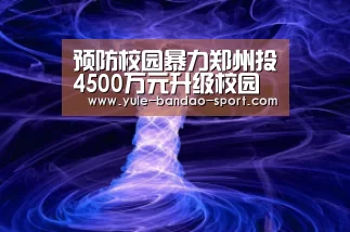 预防校园暴力郑州投4500万元升级校园监控‘半岛体育官网’(图3) 半岛体育平台