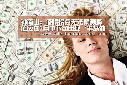钟南山:疫情拐点无法预测峰值应在2月中下旬出现‘半岛体育’(图3) 半岛体育直播