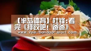 【半岛体育】杜锋:看完《摔跤吧!爸爸》训练质量明显提升(图2) 半岛体育官网