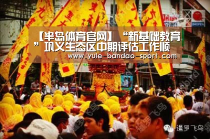 【半岛体育官网】“新基础教育”巩义生态区中期评估工作顺利进行(图2) 半岛体育官网
